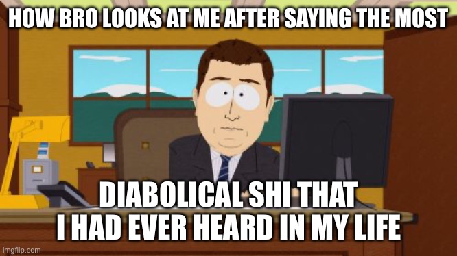 Dumb shi my friends say | HOW BRO LOOKS AT ME AFTER SAYING THE MOST; DIABOLICAL SHI THAT I HAD EVER HEARD IN MY LIFE | image tagged in memes,friendship,dumb question | made w/ Imgflip meme maker