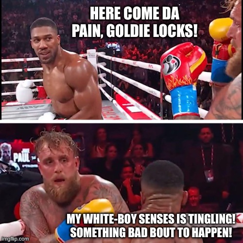 jake paul anthony joshua | HERE COME DA PAIN, GOLDIE LOCKS! MY WHITE-BOY SENSES IS TINGLING!
SOMETHING BAD BOUT TO HAPPEN! | image tagged in jake paul anthony joshua | made w/ Imgflip meme maker