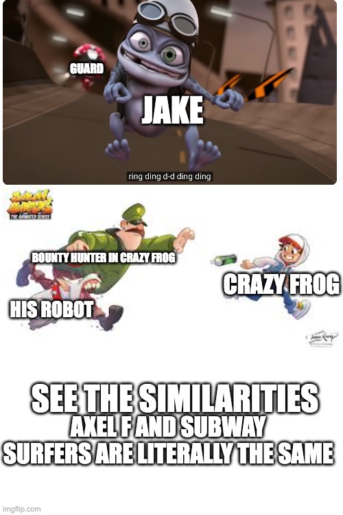 no way gng that ts is real | GUARD; JAKE; BOUNTY HUNTER IN CRAZY FROG; CRAZY FROG; HIS ROBOT; SEE THE SIMILARITIES; AXEL F AND SUBWAY SURFERS ARE LITERALLY THE SAME | image tagged in crazy,frog,subway,oh wow are you actually reading these tags,memes | made w/ Imgflip meme maker
