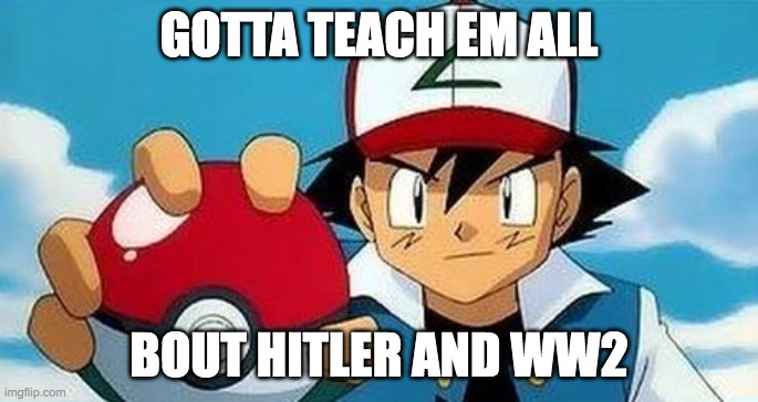 lol | GOTTA TEACH EM ALL BOUT HITLER AND WW2 | image tagged in gotta catch them all,hitler,ww2 | made w/ Imgflip meme maker