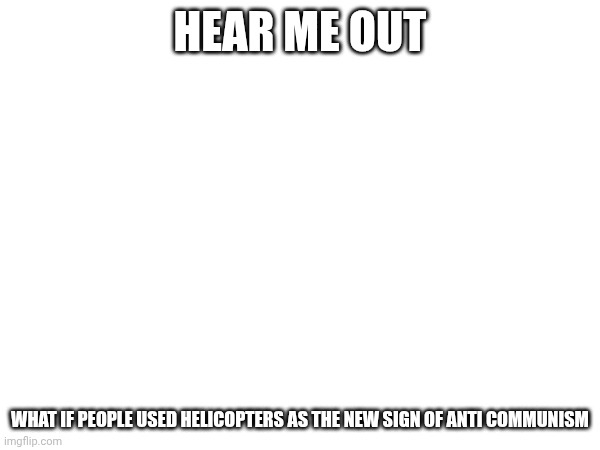 pinochet | HEAR ME OUT; WHAT IF PEOPLE USED HELICOPTERS AS THE NEW SIGN OF ANTI COMMUNISM | made w/ Imgflip meme maker