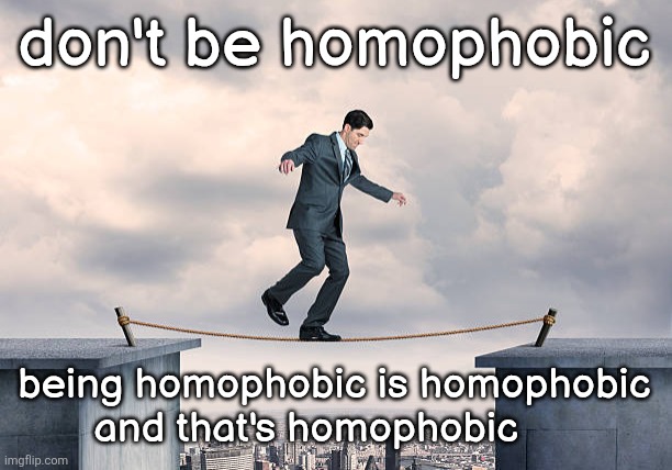 man walking on rope | don't be homophobic; being homophobic is homophobic   and that's homophobic | image tagged in man walking on rope | made w/ Imgflip meme maker