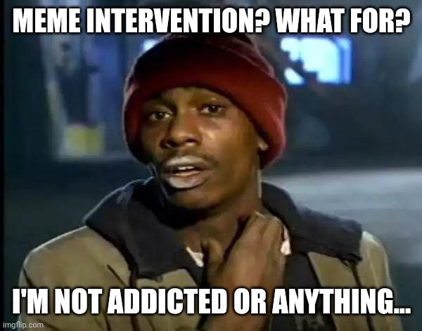 Totally addicted | MEME INTERVENTION? WHAT FOR? I'M NOT ADDICTED OR ANYTHING... | image tagged in memes,y'all got any more of that | made w/ Imgflip meme maker