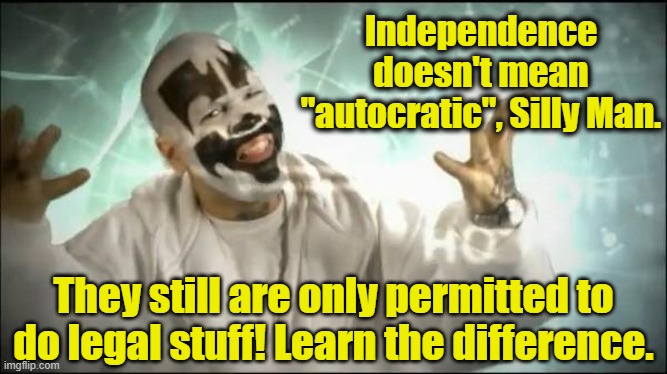 Independence doesn't mean "autocratic", Silly Man. They still are only permitted to do legal stuff! Learn the difference. | image tagged in insane clown posse | made w/ Imgflip meme maker