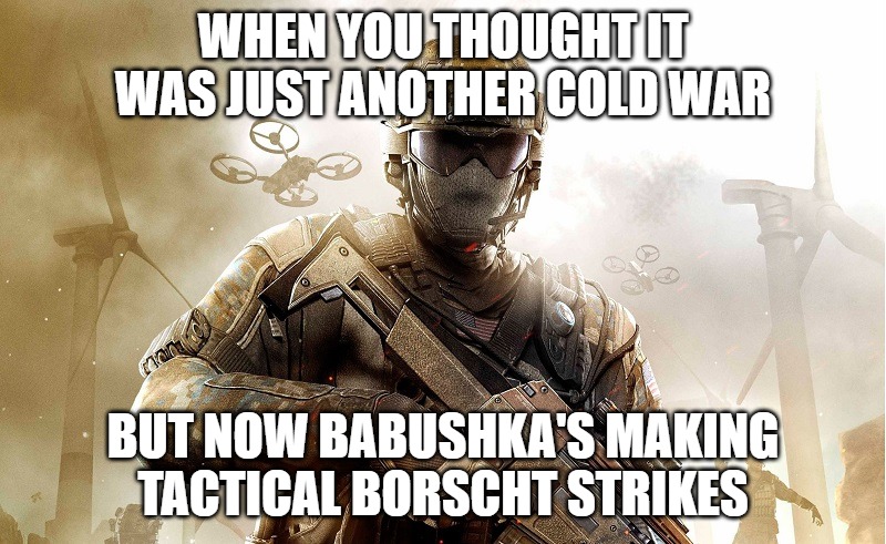 Call of duty guy | WHEN YOU THOUGHT IT WAS JUST ANOTHER COLD WAR; BUT NOW BABUSHKA'S MAKING TACTICAL BORSCHT STRIKES | image tagged in call of duty guy,slavic-american war,slavic slm | made w/ Imgflip meme maker