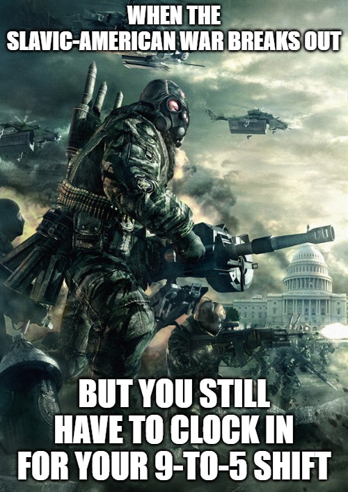Endwar Russia Federation | WHEN THE SLAVIC-AMERICAN WAR BREAKS OUT; BUT YOU STILL HAVE TO CLOCK IN FOR YOUR 9-TO-5 SHIFT | image tagged in endwar russia federation,slavic-american war | made w/ Imgflip meme maker