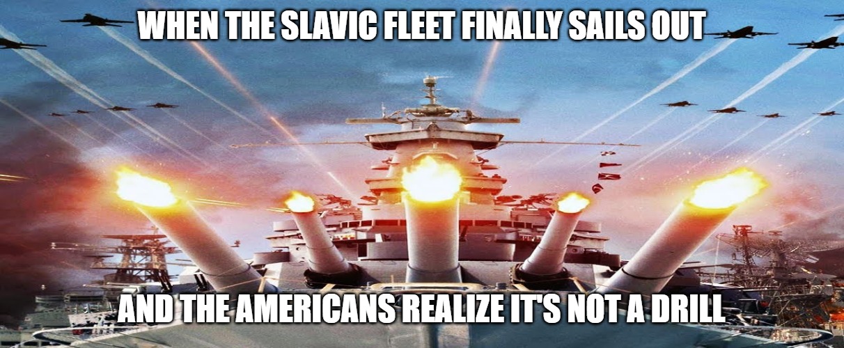 Slavic Fleet | WHEN THE SLAVIC FLEET FINALLY SAILS OUT; AND THE AMERICANS REALIZE IT'S NOT A DRILL | image tagged in slavic fleet,slavic-american war,slavic slm | made w/ Imgflip meme maker