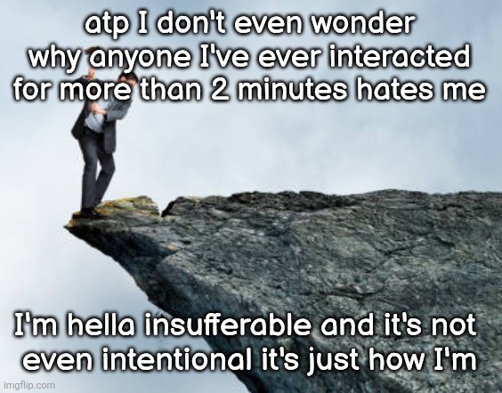my social skills are comedically tragic | atp I don't even wonder why anyone I've ever interacted for more than 2 minutes hates me; I'm hella insufferable and it's not 
even intentional it's just how I'm | image tagged in man breaking cliff | made w/ Imgflip meme maker