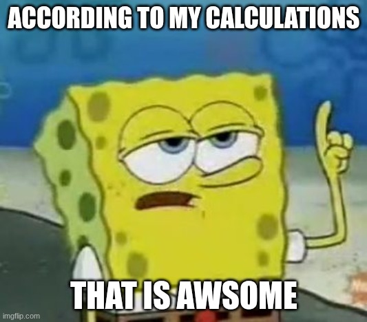 ACCORDING TO MY CALCULATIONS THAT IS AWSOME | image tagged in memes,i'll have you know spongebob | made w/ Imgflip meme maker