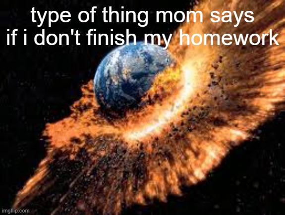 late sunday meme | type of thing mom says if i don't finish my homework | image tagged in earth exploding,relatable | made w/ Imgflip meme maker