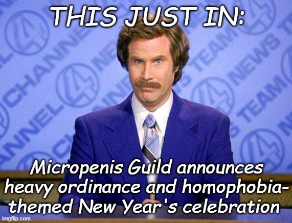 anchorman news update | THIS JUST IN: Micropenis Guild announces heavy ordinance and homophobia-
themed New Year's celebration | image tagged in anchorman news update | made w/ Imgflip meme maker