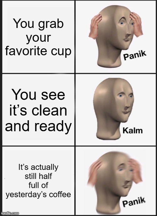 Panik Kalm Panik Meme | You grab your favorite cup; You see it’s clean and ready; It’s actually still half full of yesterday’s coffee | image tagged in memes,panik kalm panik | made w/ Imgflip meme maker