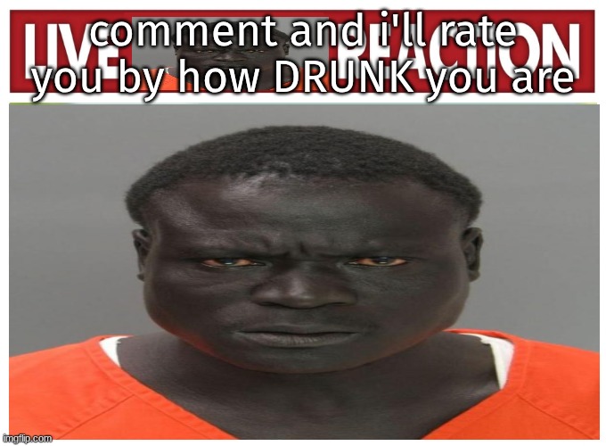 live convict reaction | comment and i'll rate you by how DRUNK you are | image tagged in live convict reaction | made w/ Imgflip meme maker