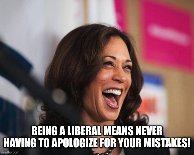 cackling kamala harris | BEING A LIBERAL MEANS NEVER HAVING TO APOLOGIZE FOR YOUR MISTAKES! | image tagged in cackling kamala harris | made w/ Imgflip meme maker