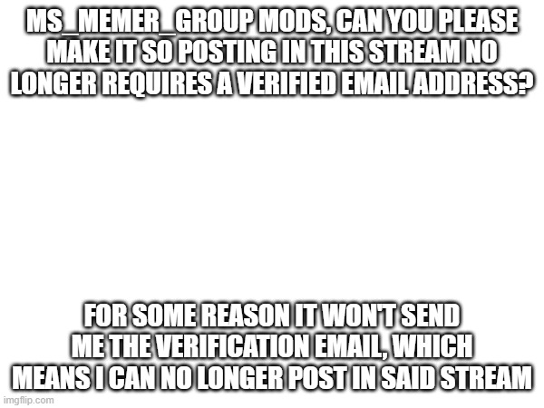 MS_MEMER_GROUP MODS, CAN YOU PLEASE MAKE IT SO POSTING IN THIS STREAM NO LONGER REQUIRES A VERIFIED EMAIL ADDRESS? FOR SOME REASON IT WON'T SEND ME THE VERIFICATION EMAIL, WHICH MEANS I CAN NO LONGER POST IN SAID STREAM | image tagged in oh no | made w/ Imgflip meme maker