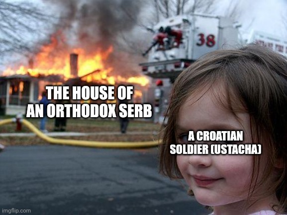 A Serb in Croatia in 1942 | THE HOUSE OF AN ORTHODOX SERB; A CROATIAN SOLDIER (USTACHA) | image tagged in memes,disaster girl | made w/ Imgflip meme maker