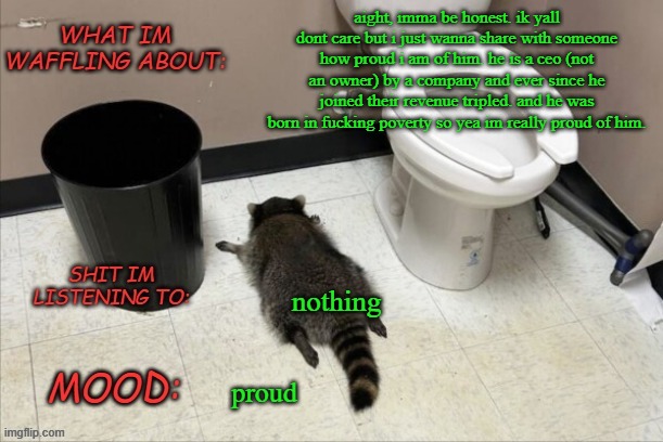 fucking proud of my fatha | aight, imma be honest. ik yall dont care but i just wanna share with someone how proud i am of him. he is a ceo (not an owner) by a company and ever since he joined their revenue tripled. and he was born in fucking poverty so yea im really proud of him. nothing; proud | image tagged in grimnemo's new new new template | made w/ Imgflip meme maker