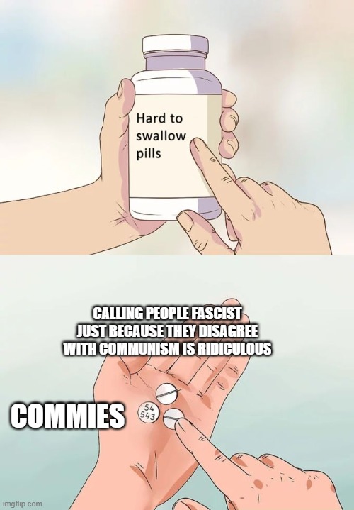 they called social democrats (social) fascists just because they disagreed with communism | CALLING PEOPLE FASCIST JUST BECAUSE THEY DISAGREE WITH COMMUNISM IS RIDICULOUS; COMMIES | image tagged in memes,hard to swallow pills,social democracy | made w/ Imgflip meme maker