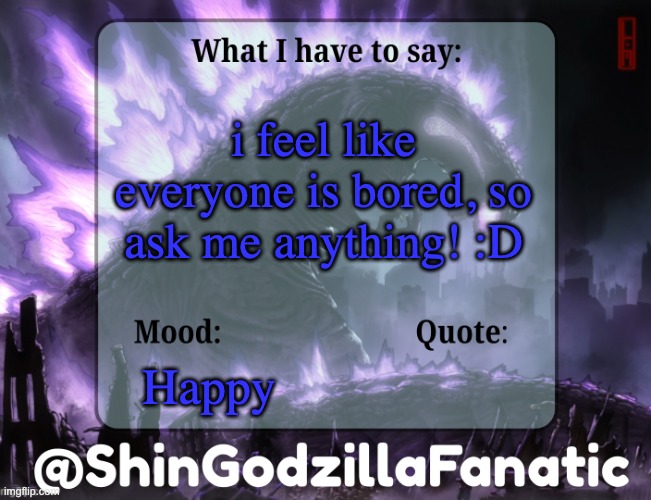 Ask Away Luvs :D | i feel like everyone is bored, so ask me anything! :D; Happy | image tagged in shingodzillafanatic temp | made w/ Imgflip meme maker