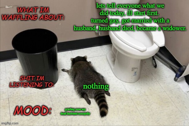 eternal grief | lets tell everyone what we did today, ill start first. 
turned gay, got married with a husband, husband died, became a widower. nothing; griefing over my dead husband xoxojolly | image tagged in grimnemo's new new new template | made w/ Imgflip meme maker