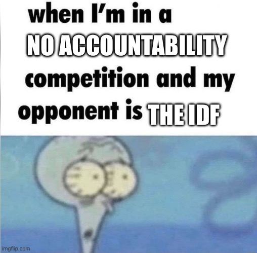 whe i'm in a competition and my opponent is | NO ACCOUNTABILITY; THE IDF | image tagged in whe i'm in a competition and my opponent is | made w/ Imgflip meme maker