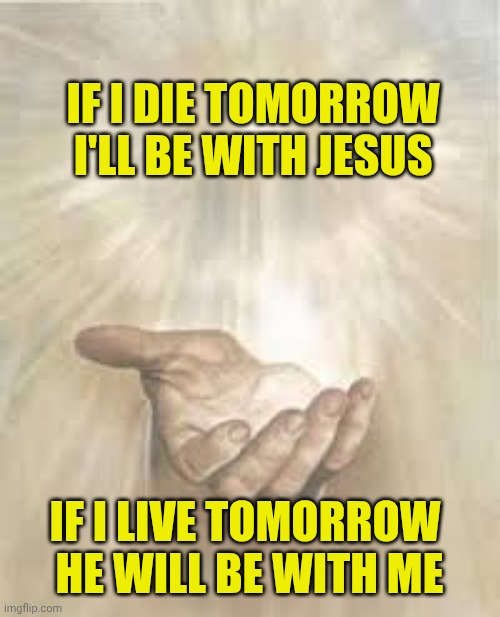 Jesus beckoning | IF I DIE TOMORROW 
I'LL BE WITH JESUS; IF I LIVE TOMORROW 
HE WILL BE WITH ME | image tagged in jesus beckoning | made w/ Imgflip meme maker