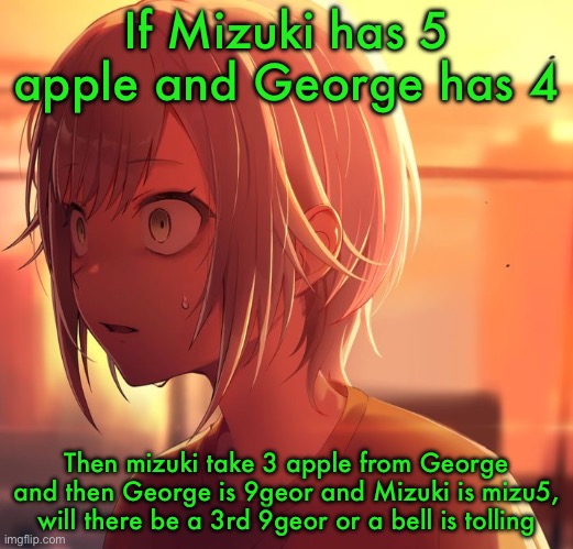 Shiho Mizu5 | If Mizuki has 5 apple and George has 4; Then mizuki take 3 apple from George and then George is 9geor and Mizuki is mizu5, will there be a 3rd 9geor or a bell is tolling | image tagged in shiho mizu5,9geor3 | made w/ Imgflip meme maker