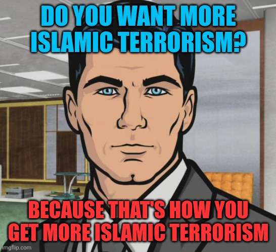 That's how you get more islamic terrorism | DO YOU WANT MORE ISLAMIC TERRORISM? BECAUSE THAT'S HOW YOU GET MORE ISLAMIC TERRORISM | image tagged in memes,archer,jidzya,islamic terrorism | made w/ Imgflip meme maker