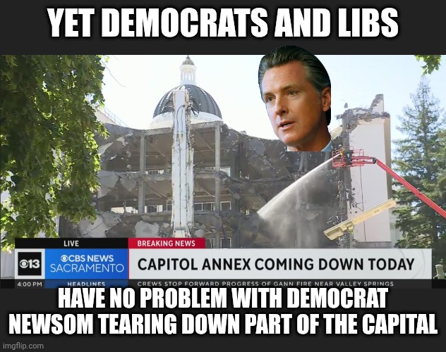 YET DEMOCRATS AND LIBS HAVE NO PROBLEM WITH DEMOCRAT NEWSOM TEARING DOWN PART OF THE CAPITAL | made w/ Imgflip meme maker