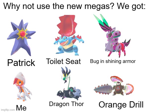 Legends Z-A Megas be like | Why not use the new megas? We got:; Toilet Seat; Bug in shining armor; Patrick; Dragon Thor; Orange Drill; Me | image tagged in pokemon,meme,why not | made w/ Imgflip meme maker