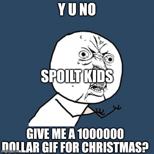 Those brats... | Y U NO; SPOILT KIDS; GIVE ME A 1000000 DOLLAR GIF FOR CHRISTMAS? | image tagged in memes,y u no,spoilt,spoiled brat | made w/ Imgflip meme maker