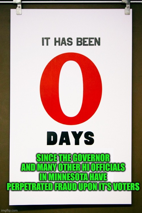 0 days since | SINCE THE GOVERNOR AND MANY OTHER HI OFFICIALS IN MINNESOTA HAVE PERPETRATED FRAUD UPON IT'S VOTERS | image tagged in 0 days since | made w/ Imgflip meme maker