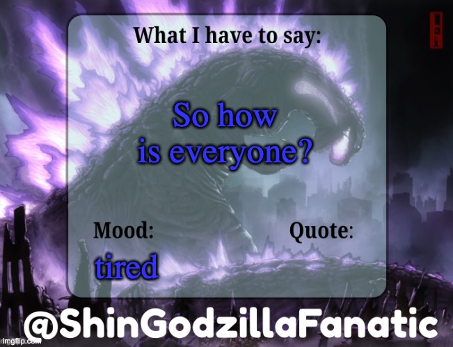 ShinGodzillaFanatic temp | So how is everyone? tired | image tagged in shingodzillafanatic temp | made w/ Imgflip meme maker