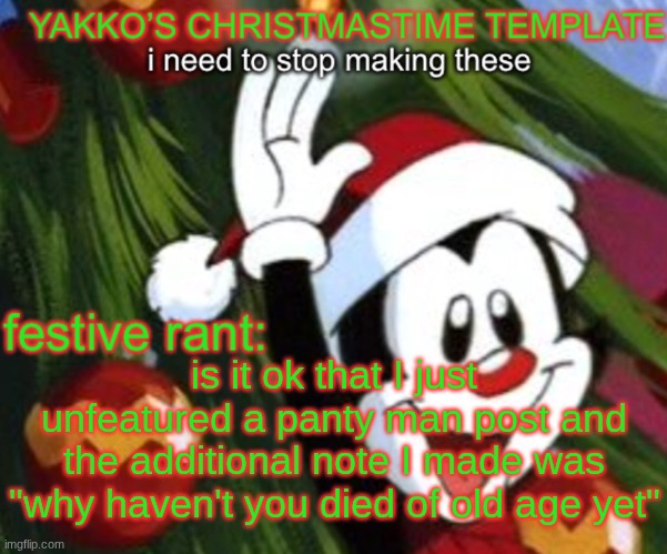 yakko christmas temp | is it ok that I just unfeatured a panty man post and the additional note I made was "why haven't you died of old age yet" | image tagged in yakko christmas temp | made w/ Imgflip meme maker