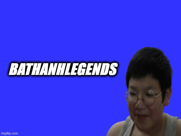 Bathanhlegends | BATHANHLEGENDS | image tagged in funny memes | made w/ Imgflip meme maker