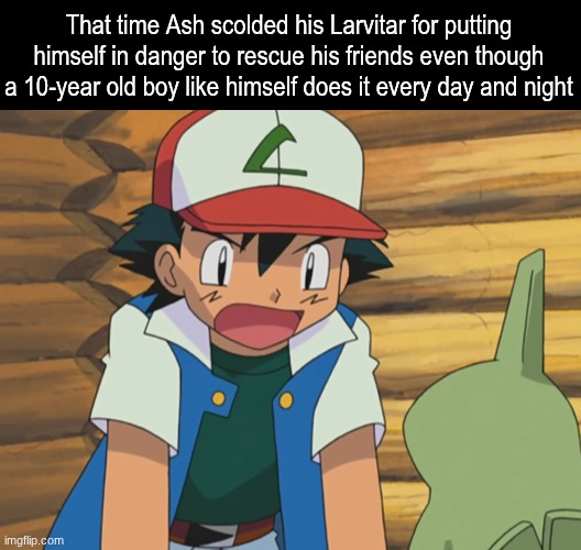 Guess we should leave the deadly stuff to Ash | That time Ash scolded his Larvitar for putting himself in danger to rescue his friends even though a 10-year old boy like himself does it every day and night | image tagged in memes,funny,pokemon,anime | made w/ Imgflip meme maker