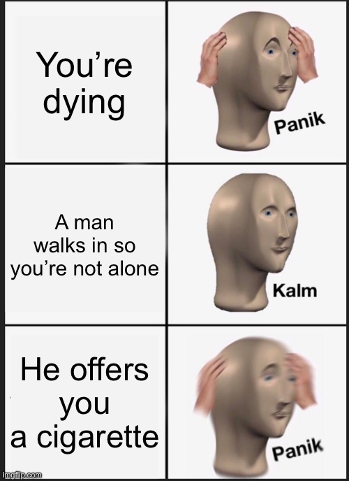 SCP-4999 be like | You’re dying; A man walks in so you’re not alone; He offers you a cigarette | image tagged in memes,panik kalm panik | made w/ Imgflip meme maker