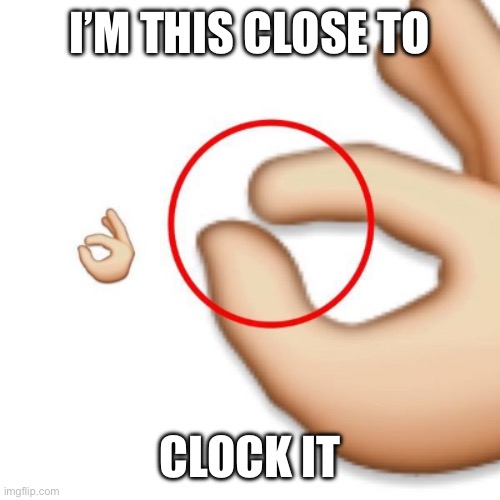 Clock it | I’M THIS CLOSE TO; CLOCK IT | image tagged in 'i'm this close' | made w/ Imgflip meme maker
