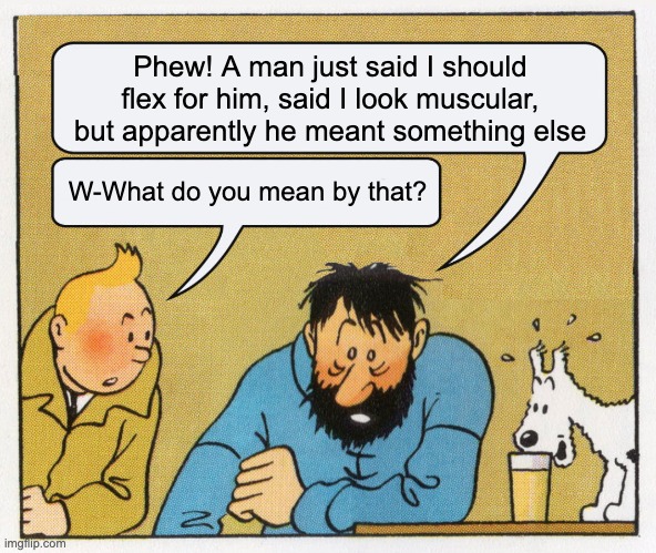 What a week huh | Phew! A man just said I should flex for him, said I look muscular, but apparently he meant something else; W-What do you mean by that? | image tagged in what a week huh | made w/ Imgflip meme maker