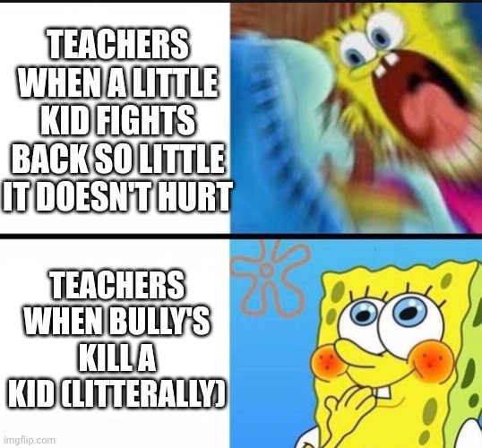spongebob yelling | TEACHERS WHEN A LITTLE KID FIGHTS BACK SO LITTLE IT DOESN'T HURT; TEACHERS WHEN BULLY'S KILL A KID (LITTERALLY) | image tagged in spongebob yelling | made w/ Imgflip meme maker