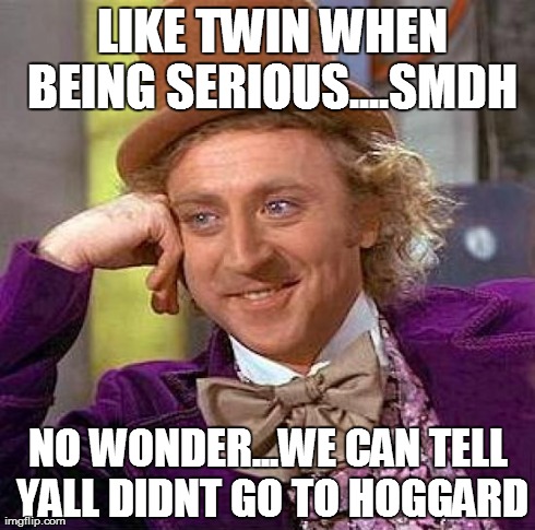 Creepy Condescending Wonka Meme | LIKE TWIN WHEN BEING SERIOUS....SMDH NO WONDER...WE CAN TELL YALL DIDNT GO TO HOGGARD | image tagged in memes,creepy condescending wonka | made w/ Imgflip meme maker