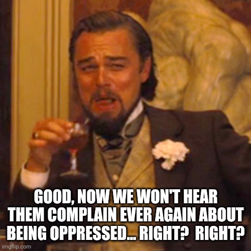 Laughing Leo Meme | GOOD, NOW WE WON'T HEAR THEM COMPLAIN EVER AGAIN ABOUT BEING OPPRESSED... RIGHT?  RIGHT? | image tagged in memes,laughing leo | made w/ Imgflip meme maker