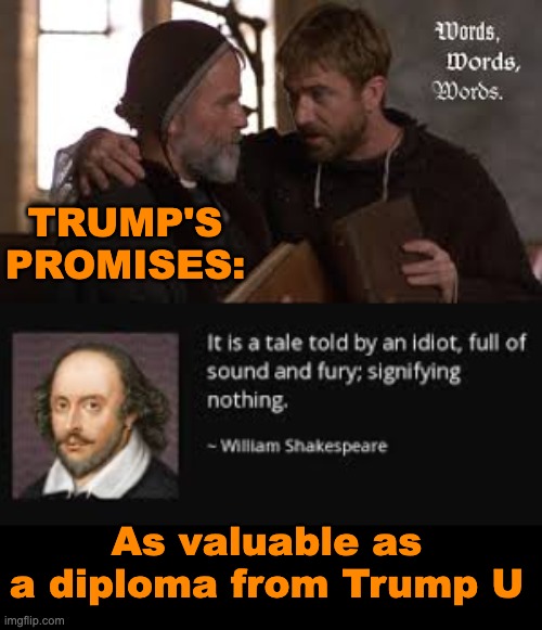 Clap if you want for his bald lies and bare promises: "Foul words are but foul wind" | TRUMP'S
PROMISES: As valuable as a diploma from Trump U | image tagged in trump,demagogue,shakespeare,idiocracy,broken promises,lies | made w/ Imgflip meme maker