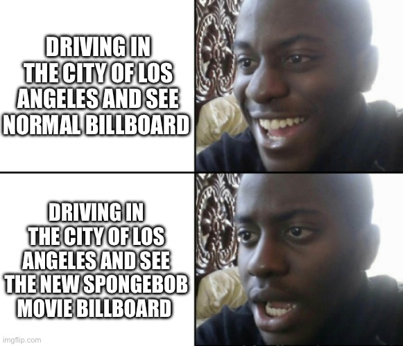 Happy / Shock | DRIVING IN THE CITY OF LOS ANGELES AND SEE NORMAL BILLBOARD; DRIVING IN THE CITY OF LOS ANGELES AND SEE THE NEW SPONGEBOB MOVIE BILLBOARD | image tagged in happy / shock | made w/ Imgflip meme maker
