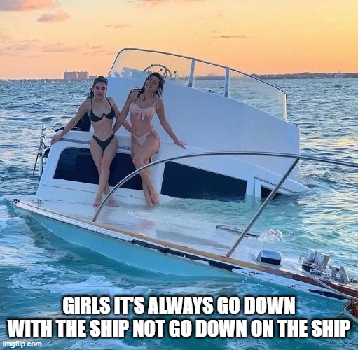 Sinking | GIRLS IT'S ALWAYS GO DOWN WITH THE SHIP NOT GO DOWN ON THE SHIP | image tagged in funny,memes | made w/ Imgflip meme maker