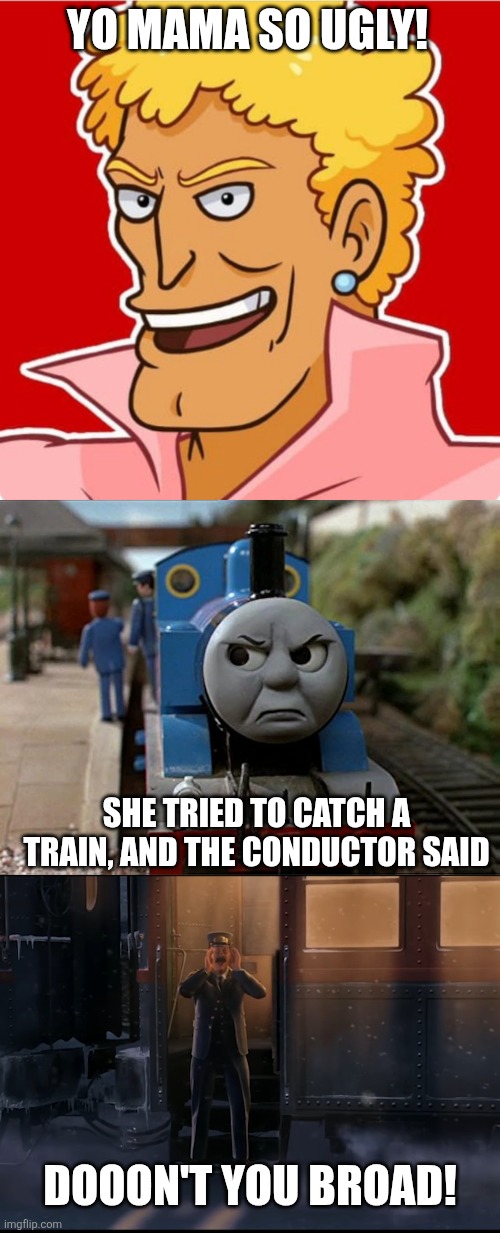 Here is a Yo Mama joke I wish the Yo Mama YouTube channel would do | YO MAMA SO UGLY! SHE TRIED TO CATCH A TRAIN, AND THE CONDUCTOR SAID; DOOON'T YOU BROAD! | image tagged in brody foxx,yo mama,yo mama joke,thomas the tank engine,polar express,youtube | made w/ Imgflip meme maker