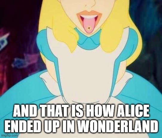 Pill on the tongue | AND THAT IS HOW ALICE ENDED UP IN WONDERLAND | image tagged in alice in wonderland | made w/ Imgflip meme maker