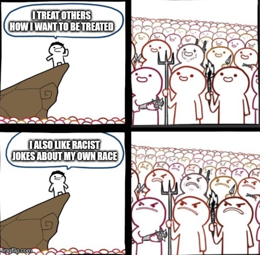 I think they're funny, what can I say? | I TREAT OTHERS HOW I WANT TO BE TREATED; I ALSO LIKE RACIST JOKES ABOUT MY OWN RACE | image tagged in racist,racism,lol so funny,the golden rule,memes,jokes | made w/ Imgflip meme maker