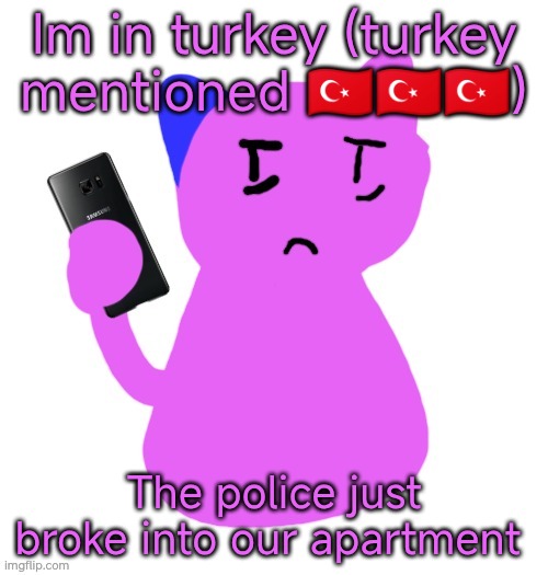 Done with life | Im in turkey (turkey mentioned 🇹🇷🇹🇷🇹🇷); The police just broke into our apartment | image tagged in done with life | made w/ Imgflip meme maker