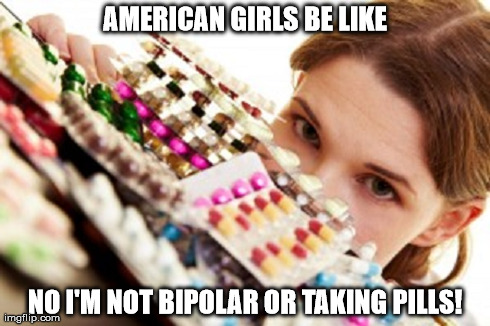 AMERICAN GIRLS BE LIKE NO I'M NOT BIPOLAR OR TAKING PILLS! | made w/ Imgflip meme maker